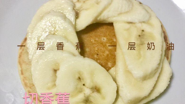 香蕉松饼,一层奶油 一层香蕉，（不吃奶油的可以不加奶油）
喜欢吃硬性奶油的必须等饼凉 放入冰箱放凉
喜欢吃湿湿的就可以等饼不烫了 温热 加奶油
但是必须在饼中间插根牙签 不然会跑掉
奶油受热会融化