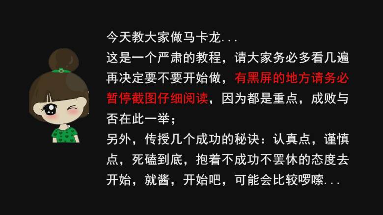 超详细马卡龙教程,前言：开始前，大家一定要认认真真的多看几遍步骤和视频，再决定要不要开始做，一旦开始了，希望你们能抱着死磕到底，不成功不罢休的态度去做，因为很多人做马卡龙会失败很多次，也包括我，如果你半途而废，既浪费的前面的材料，又把自己气个半死，到最后还是没学会，哈哈^_^；