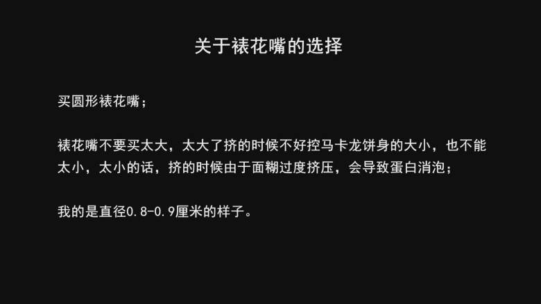 超详细马卡龙教程,关于裱花嘴的选择，买圆形的，不要太小，也不要太大，太大了挤的时候不好控制面糊大小，太小的话，由于面糊过度挤压，可能会导致部分消泡，也容易增加失败风险；