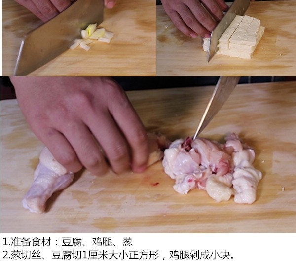 鸡腿煎豆腐,准备材料:<a style='color:red;display:inline-block;' href='/shicai/ 465'>豆腐</a>，<a style='color:red;display:inline-block;' href='/shicai/ 92'>鸡腿</a>，<a style='color:red;display:inline-block;' href='/shicai/ 3250'>葱</a>
<a style='color:red;display:inline-block;' href='/shicai/ 3250'>葱</a>切丝，<a style='color:red;display:inline-block;' href='/shicai/ 465'>豆腐</a>切一厘米大小正方形，<a style='color:red;display:inline-block;' href='/shicai/ 92'>鸡腿</a>剁成小块
