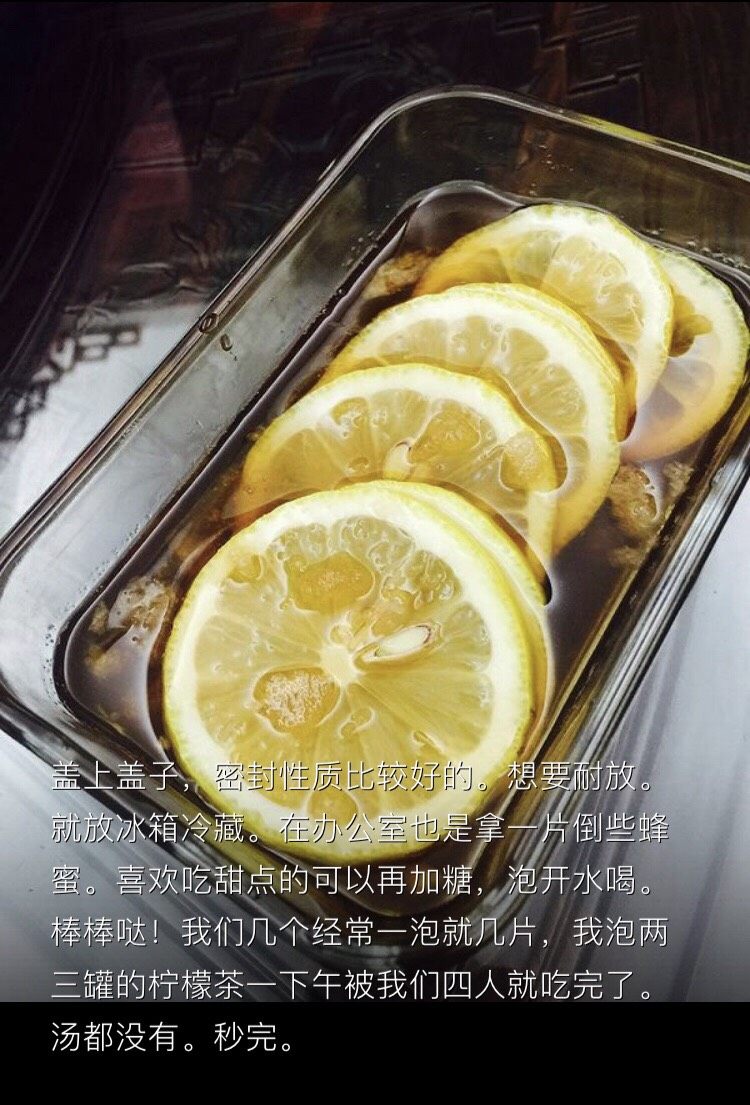 减肥美白蜂蜜柠檬🍋茶🍵,盖上盖子,密封性质比较好的。想要耐放。就放冰箱冷藏。在办公室也是拿一片倒些蜂蜜。喜欢吃甜点的可以再加糖,泡开水喝。棒棒哒!我们几个经常一泡就几片,我泡两三罐的柠檬茶一下午被我们四人就吃完了。汤都没有。秒完。