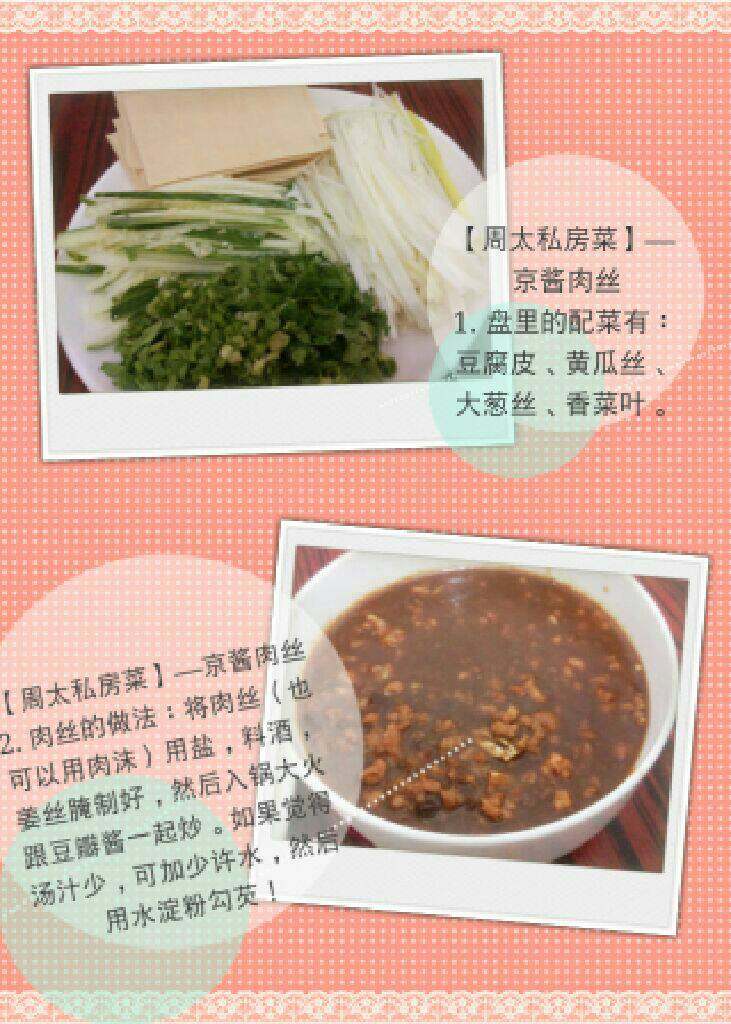 【周太私房菜】—京酱肉丝（做法超级简单）,1. 盘里的配菜有：<a style='color:red;display:inline-block;' href='/shicai/ 4199'>豆腐皮</a>、<a style='color:red;display:inline-block;' href='/shicai/ 54'>黄瓜</a>丝、<a style='color:red;display:inline-block;' href='/shicai/ 138'>大葱</a>丝、<a style='color:red;display:inline-block;' href='/shicai/ 131'>香菜</a>叶；

2. 肉酱的做法：将肉丝（也可以用肉沫）用盐，<a style='color:red;display:inline-block;' href='/shicai/ 718'>料酒</a>，<a style='color:red;display:inline-block;' href='/shicai/ 37'>姜</a>丝腌个5分钟左右，然后入锅，大火翻炒。待肉丝炒熟变色后，再加入<a style='color:red;display:inline-block;' href='/shicai/ 705'>豆瓣酱</a>一起大火煸炒。如果觉得酱汁太少，可以加少许水，然后水淀粉勾芡即可。